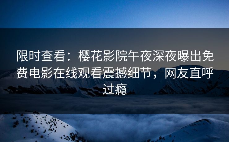 限时查看：樱花影院午夜深夜曝出免费电影在线观看震撼细节，网友直呼过瘾