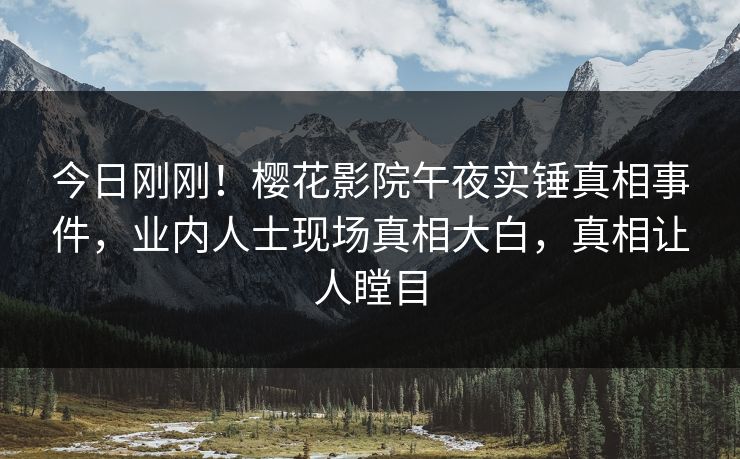 今日刚刚！樱花影院午夜实锤真相事件，业内人士现场真相大白，真相让人瞠目