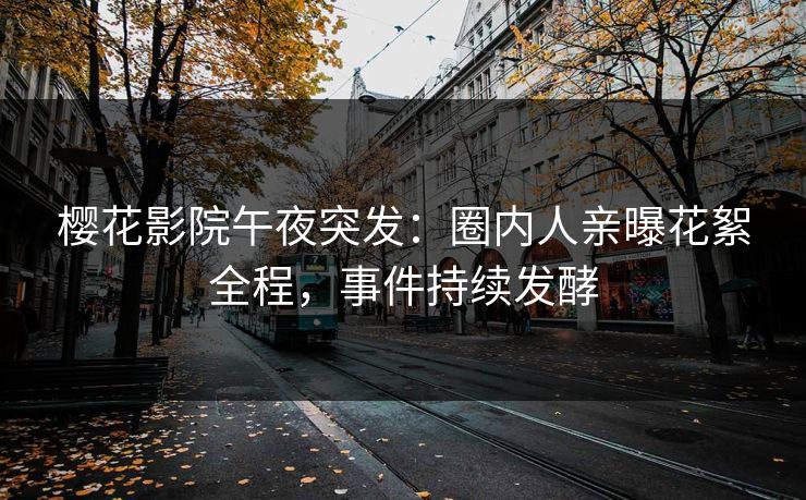 樱花影院午夜突发：圈内人亲曝花絮全程，事件持续发酵