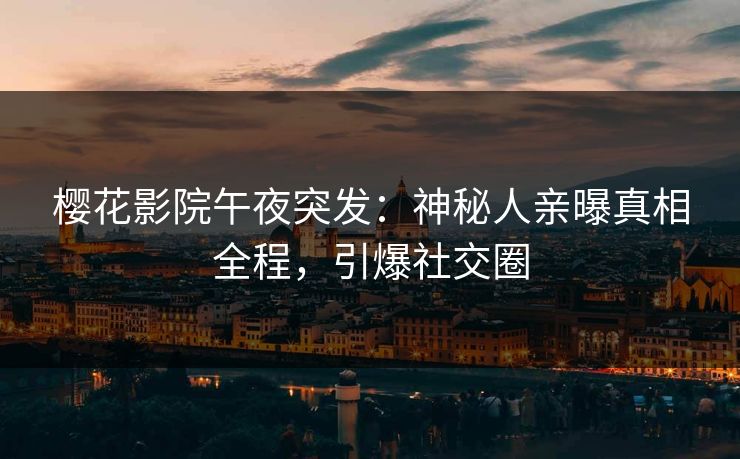 樱花影院午夜突发：神秘人亲曝真相全程，引爆社交圈