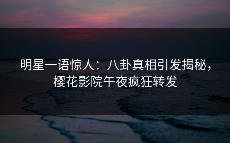 明星一语惊人：八卦真相引发揭秘，樱花影院午夜疯狂转发
