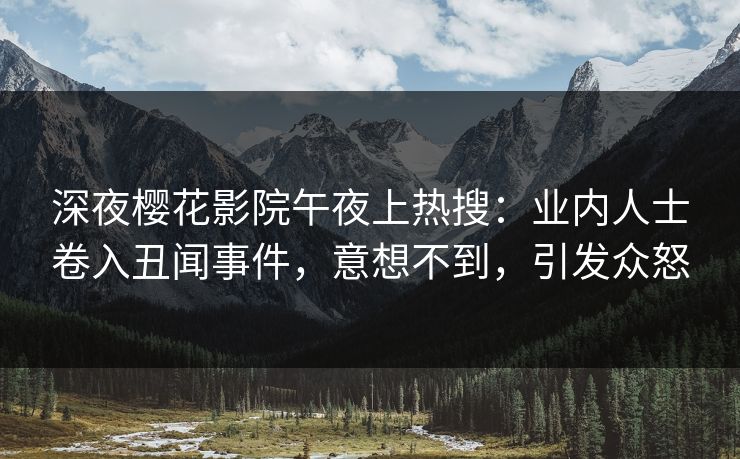 深夜樱花影院午夜上热搜：业内人士卷入丑闻事件，意想不到，引发众怒