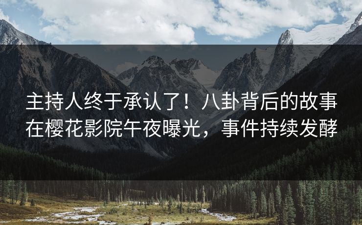 主持人终于承认了！八卦背后的故事在樱花影院午夜曝光，事件持续发酵