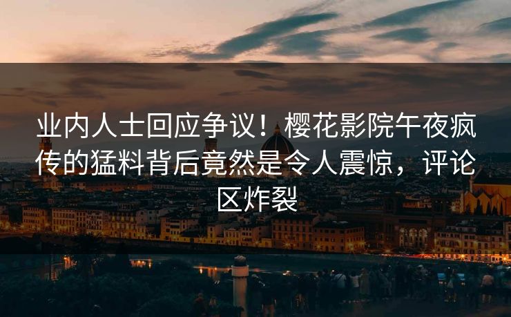 业内人士回应争议！樱花影院午夜疯传的猛料背后竟然是令人震惊，评论区炸裂