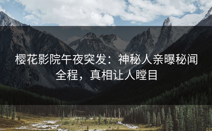 樱花影院午夜突发：神秘人亲曝秘闻全程，真相让人瞠目