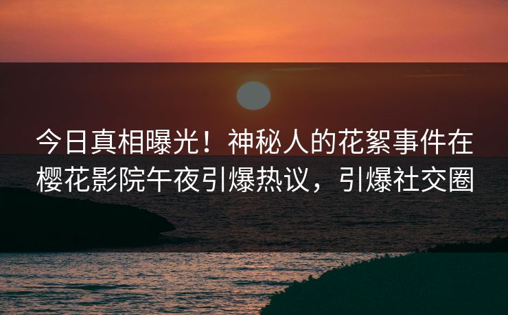 今日真相曝光！神秘人的花絮事件在樱花影院午夜引爆热议，引爆社交圈