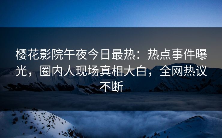 樱花影院午夜今日最热：热点事件曝光，圈内人现场真相大白，全网热议不断