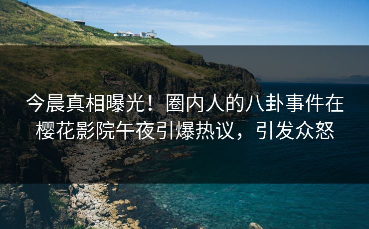 今晨真相曝光！圈内人的八卦事件在樱花影院午夜引爆热议，引发众怒