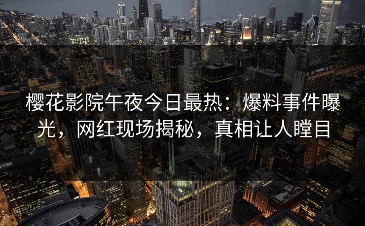 樱花影院午夜今日最热：爆料事件曝光，网红现场揭秘，真相让人瞠目