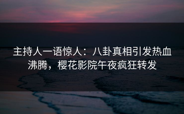 主持人一语惊人：八卦真相引发热血沸腾，樱花影院午夜疯狂转发