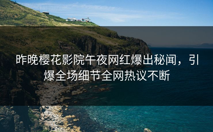 昨晚樱花影院午夜网红爆出秘闻，引爆全场细节全网热议不断