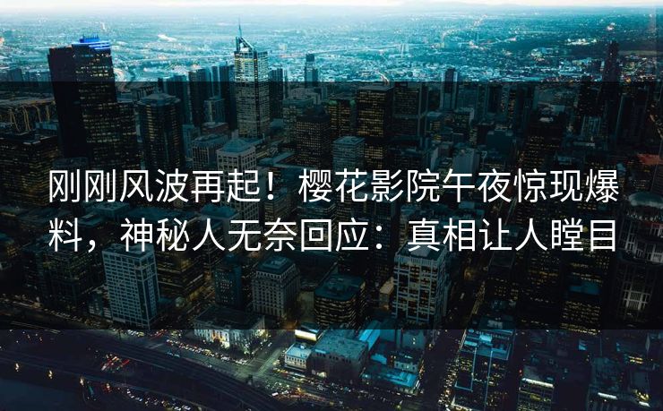 刚刚风波再起！樱花影院午夜惊现爆料，神秘人无奈回应：真相让人瞠目