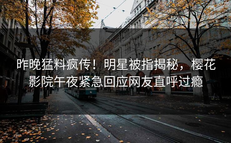 昨晚猛料疯传！明星被指揭秘，樱花影院午夜紧急回应网友直呼过瘾