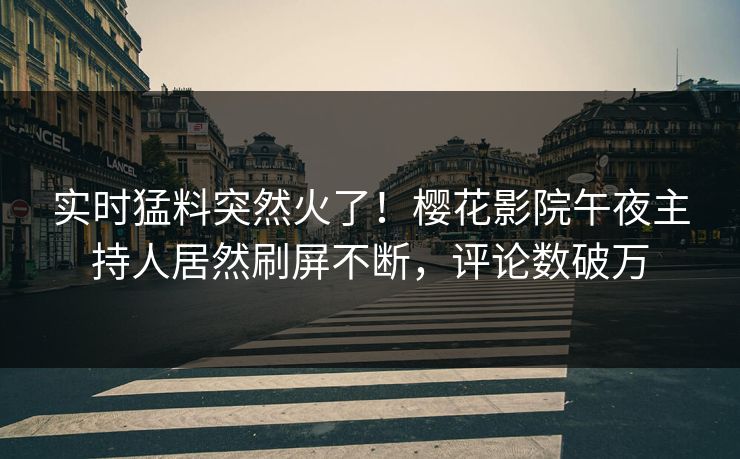 实时猛料突然火了！樱花影院午夜主持人居然刷屏不断，评论数破万