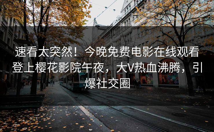 速看太突然！今晚免费电影在线观看登上樱花影院午夜，大V热血沸腾，引爆社交圈
