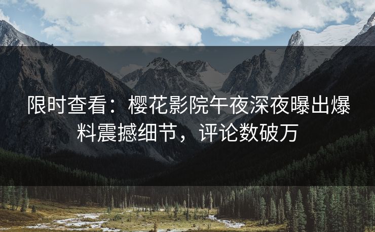 限时查看：樱花影院午夜深夜曝出爆料震撼细节，评论数破万