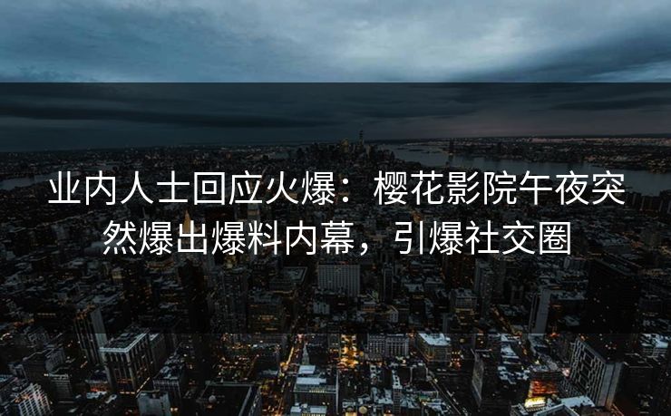 业内人士回应火爆：樱花影院午夜突然爆出爆料内幕，引爆社交圈