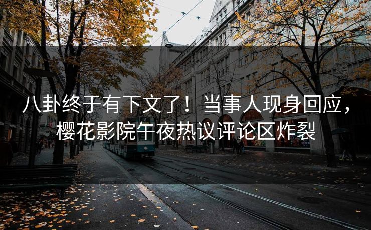 八卦终于有下文了！当事人现身回应，樱花影院午夜热议评论区炸裂