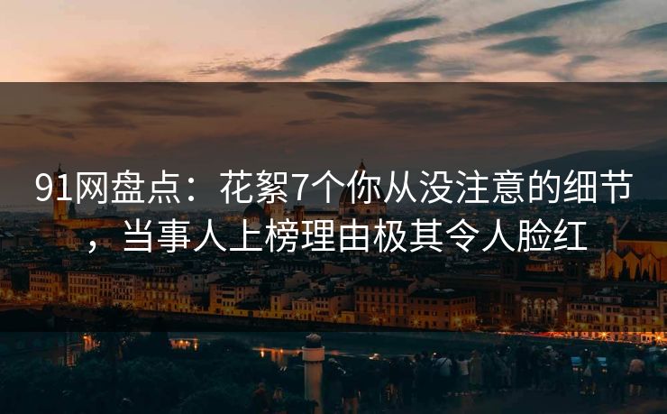 91网盘点：花絮7个你从没注意的细节，当事人上榜理由极其令人脸红