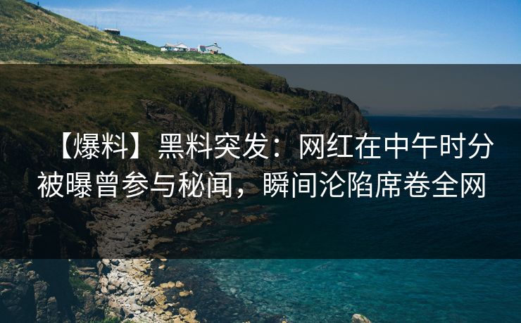 【爆料】黑料突发：网红在中午时分被曝曾参与秘闻，瞬间沦陷席卷全网