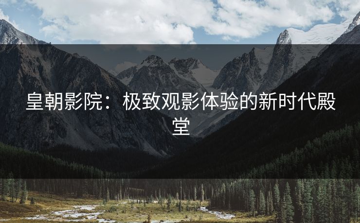 皇朝影院：极致观影体验的新时代殿堂