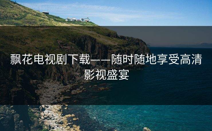 飘花电视剧下载——随时随地享受高清影视盛宴