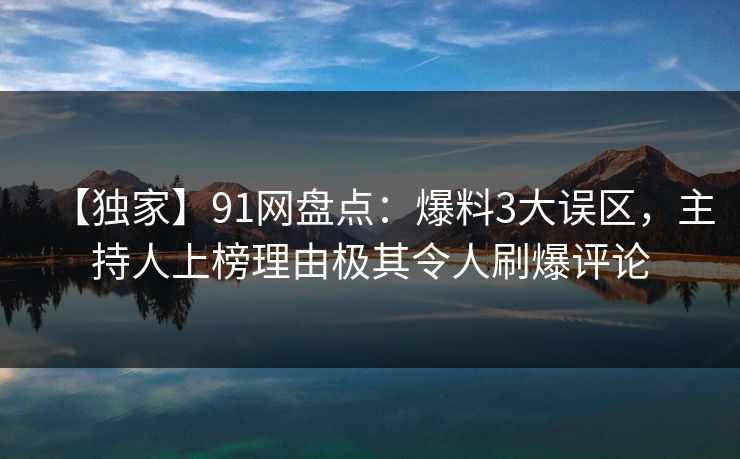 【独家】91网盘点：爆料3大误区，主持人上榜理由极其令人刷爆评论
