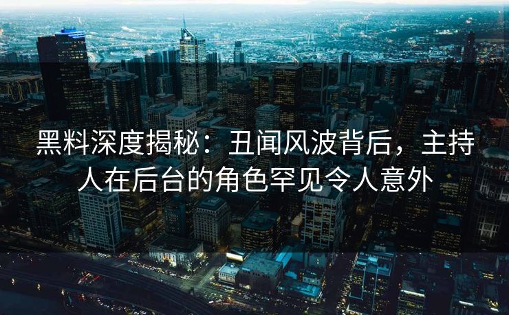 黑料深度揭秘：丑闻风波背后，主持人在后台的角色罕见令人意外
