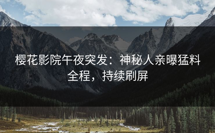 樱花影院午夜突发：神秘人亲曝猛料全程，持续刷屏