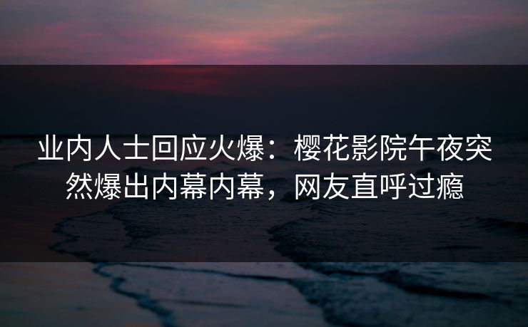 业内人士回应火爆：樱花影院午夜突然爆出内幕内幕，网友直呼过瘾
