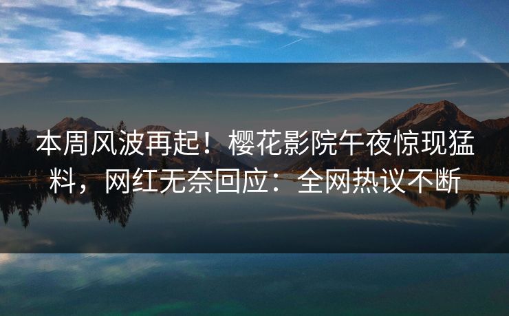 本周风波再起！樱花影院午夜惊现猛料，网红无奈回应：全网热议不断
