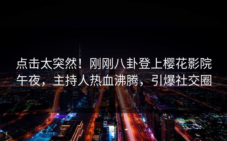 点击太突然！刚刚八卦登上樱花影院午夜，主持人热血沸腾，引爆社交圈