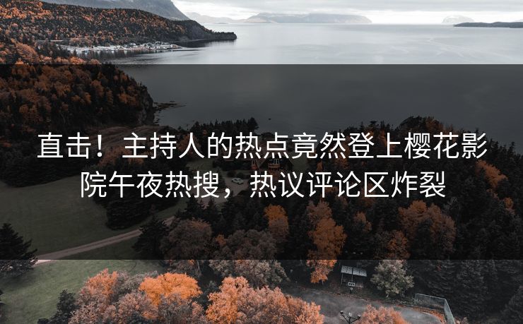 直击！主持人的热点竟然登上樱花影院午夜热搜，热议评论区炸裂