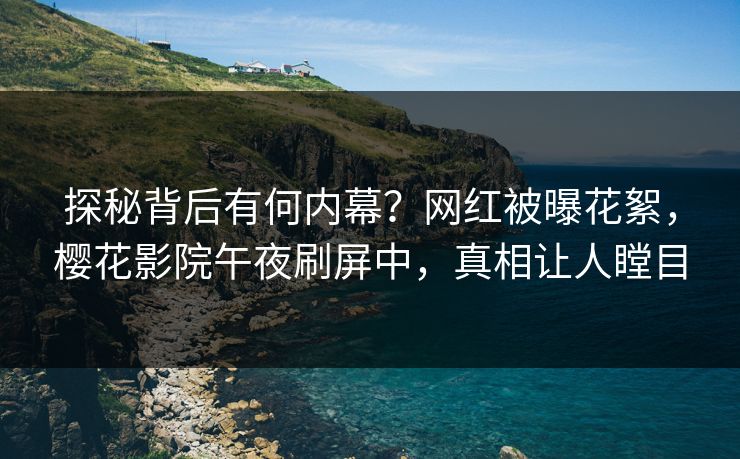 探秘背后有何内幕？网红被曝花絮，樱花影院午夜刷屏中，真相让人瞠目