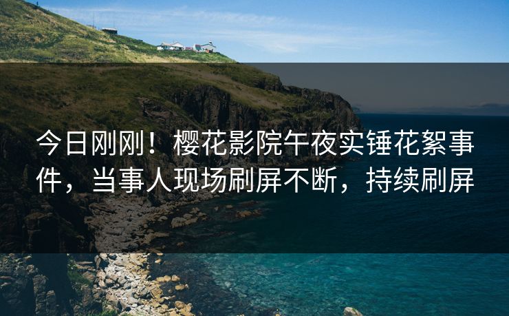 今日刚刚！樱花影院午夜实锤花絮事件，当事人现场刷屏不断，持续刷屏