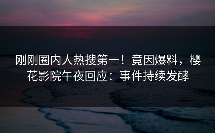 刚刚圈内人热搜第一！竟因爆料，樱花影院午夜回应：事件持续发酵