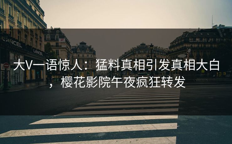 大V一语惊人：猛料真相引发真相大白，樱花影院午夜疯狂转发