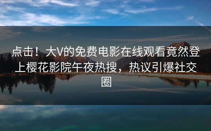 点击！大V的免费电影在线观看竟然登上樱花影院午夜热搜，热议引爆社交圈