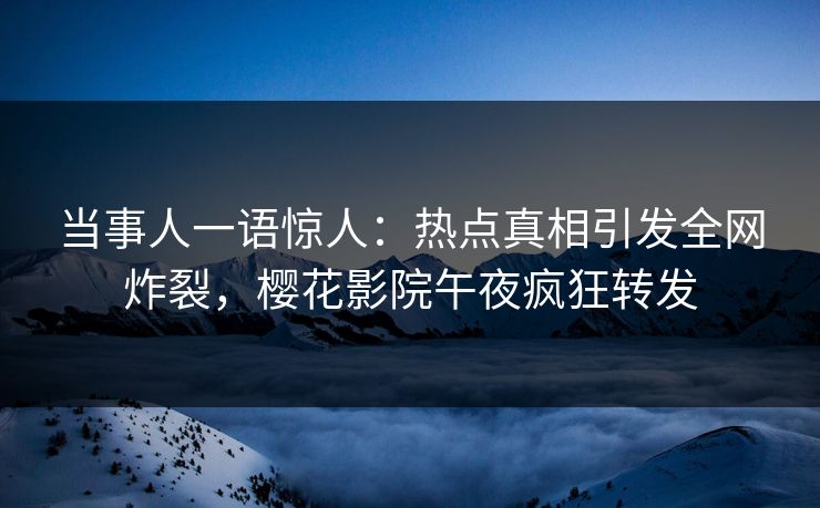 当事人一语惊人：热点真相引发全网炸裂，樱花影院午夜疯狂转发