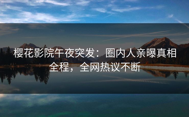 樱花影院午夜突发：圈内人亲曝真相全程，全网热议不断