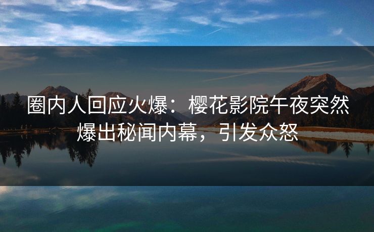 圈内人回应火爆：樱花影院午夜突然爆出秘闻内幕，引发众怒