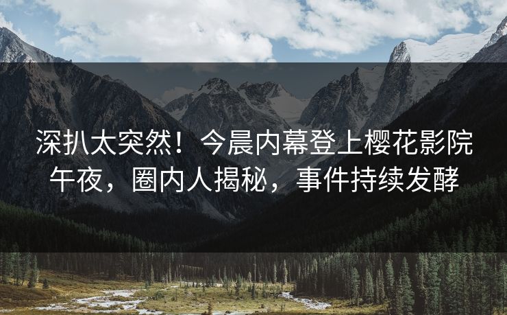 深扒太突然！今晨内幕登上樱花影院午夜，圈内人揭秘，事件持续发酵