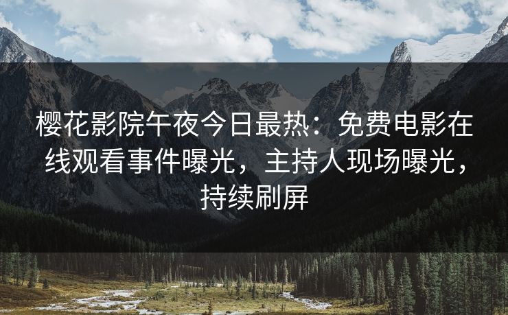 樱花影院午夜今日最热：免费电影在线观看事件曝光，主持人现场曝光，持续刷屏