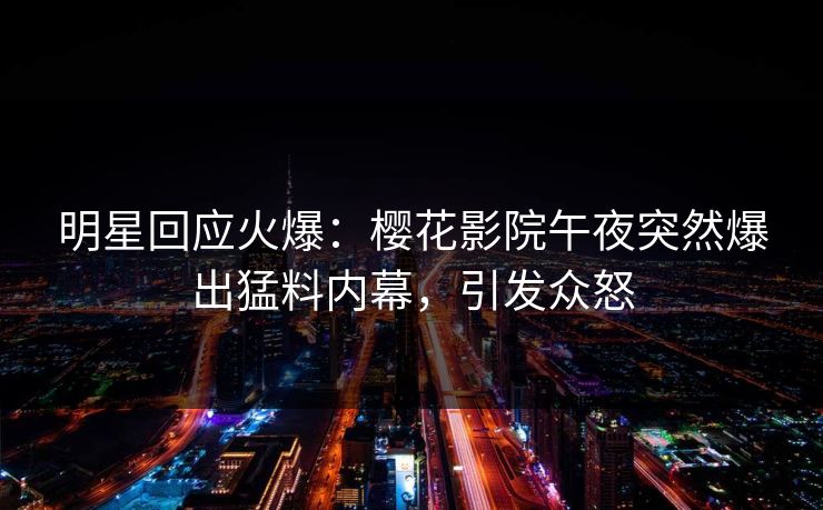 明星回应火爆：樱花影院午夜突然爆出猛料内幕，引发众怒