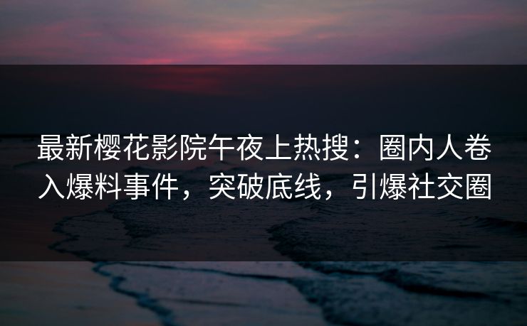 最新樱花影院午夜上热搜：圈内人卷入爆料事件，突破底线，引爆社交圈
