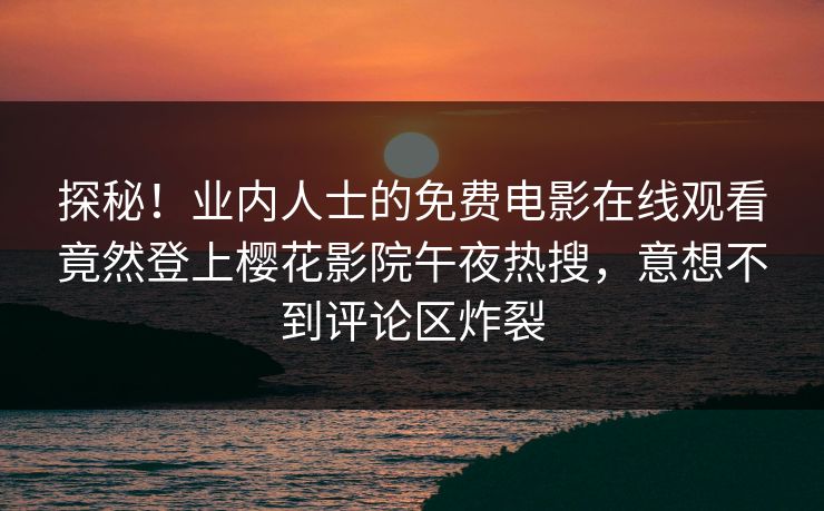 探秘！业内人士的免费电影在线观看竟然登上樱花影院午夜热搜，意想不到评论区炸裂
