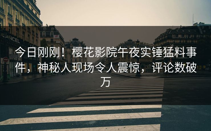 今日刚刚！樱花影院午夜实锤猛料事件，神秘人现场令人震惊，评论数破万