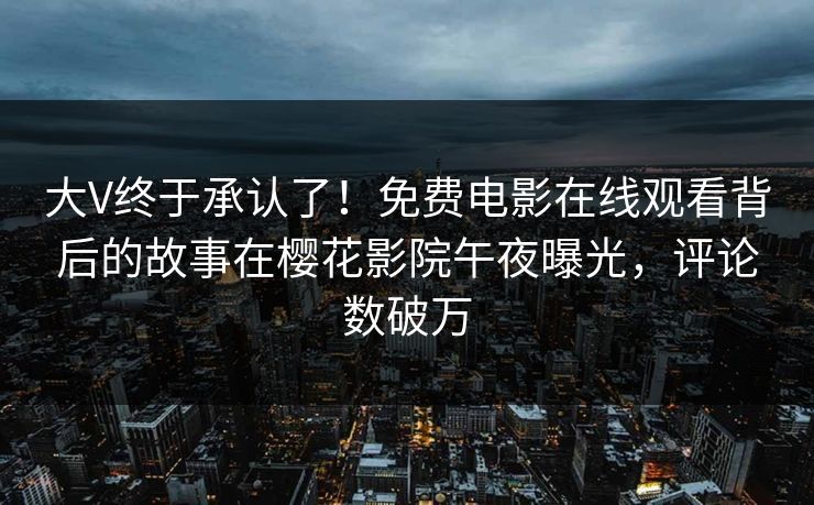 大V终于承认了！免费电影在线观看背后的故事在樱花影院午夜曝光，评论数破万