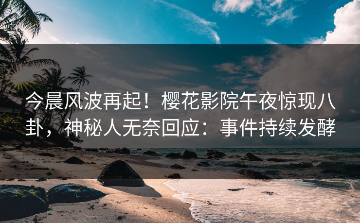 今晨风波再起！樱花影院午夜惊现八卦，神秘人无奈回应：事件持续发酵