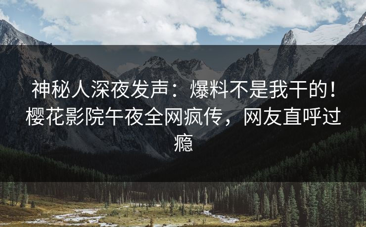神秘人深夜发声：爆料不是我干的！樱花影院午夜全网疯传，网友直呼过瘾